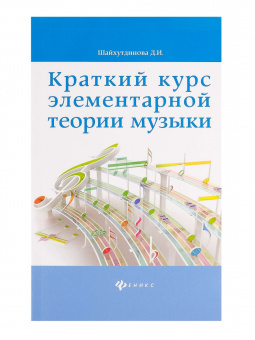 Шайхутдинова Д. Краткий курс элементарной теории музыки, издательство "Феникс" от магазина Соло в Иркутске